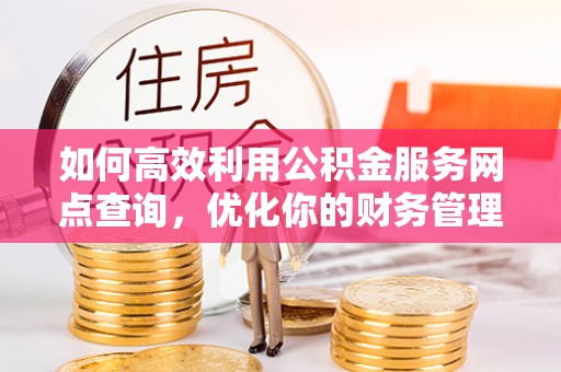 当雄如何高效利用公积金服务网点查询，优化你的财务管理