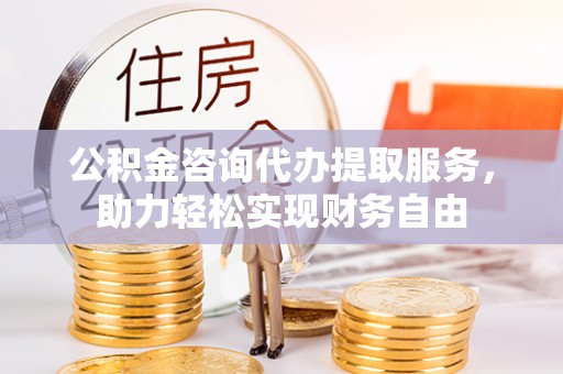 当雄公积金咨询代办提取服务，助力轻松实现财务自由
