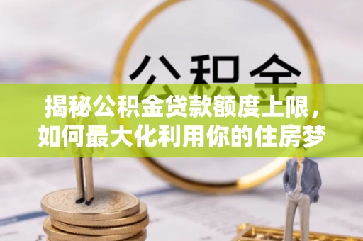 当雄揭秘公积金贷款额度上限，如何最大化利用你的住房梦想资金？