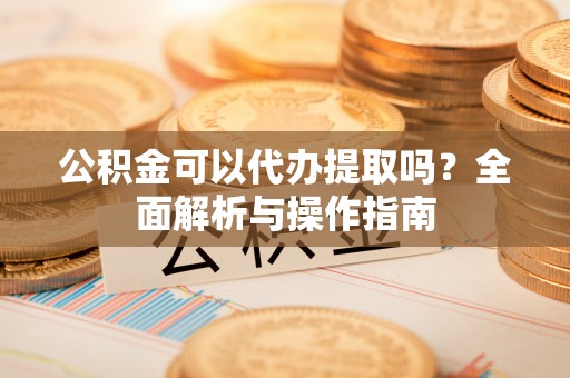 当雄公积金可以代办提取吗？全面解析与操作指南