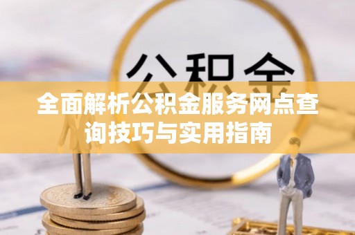 当雄全面解析公积金服务网点查询技巧与实用指南