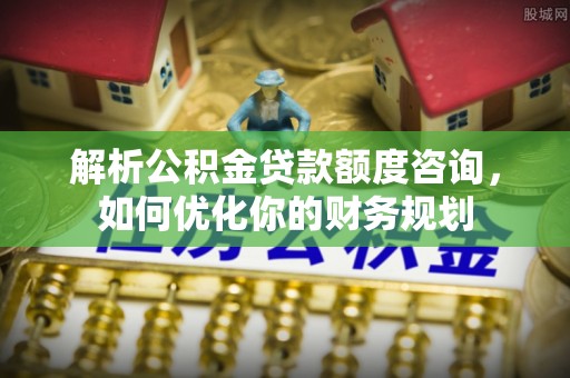 当雄解析公积金贷款额度咨询，如何优化你的财务规划