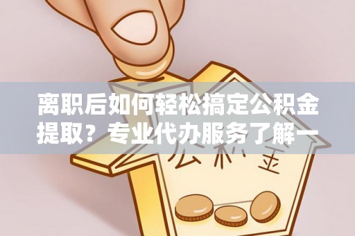 当雄离职后如何轻松搞定公积金提取？专业代办服务了解一下