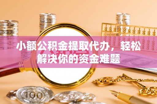 当雄小额公积金提取代办，轻松解决你的资金难题