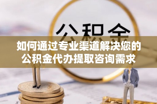 当雄如何通过专业渠道解决您的公积金代办提取咨询需求
