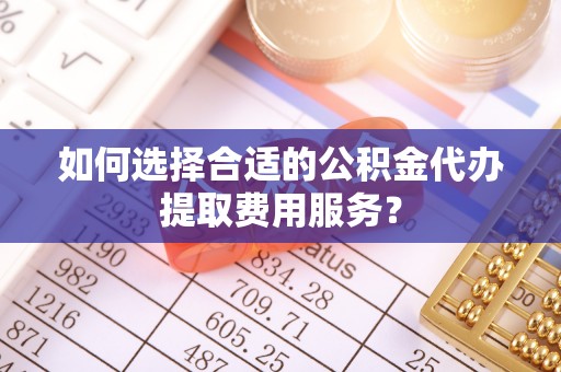 当雄如何选择合适的公积金代办提取费用服务？