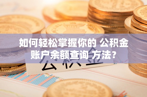 当雄如何轻松掌握你的 公积金账户余额查询 方法？