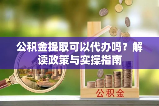 当雄公积金提取可以代办吗？解读政策与实操指南