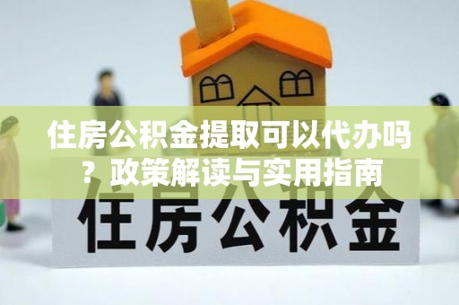 当雄住房公积金提取可以代办吗？政策解读与实用指南