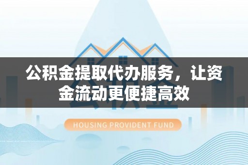 当雄公积金提取代办服务，让资金流动更便捷高效