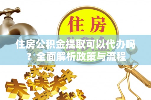 当雄住房公积金提取可以代办吗？全面解析政策与流程