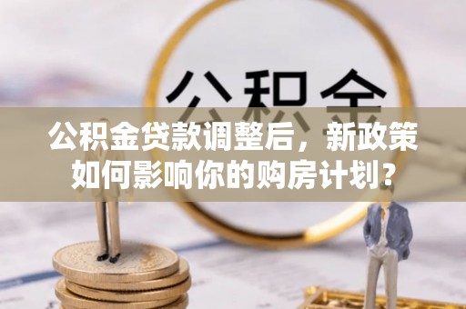 当雄公积金贷款调整后，新政策如何影响你的购房计划？