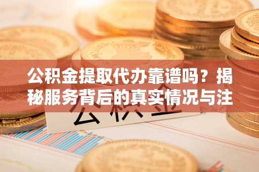 当雄公积金提取代办靠谱吗？揭秘服务背后的真实情况与注意事项