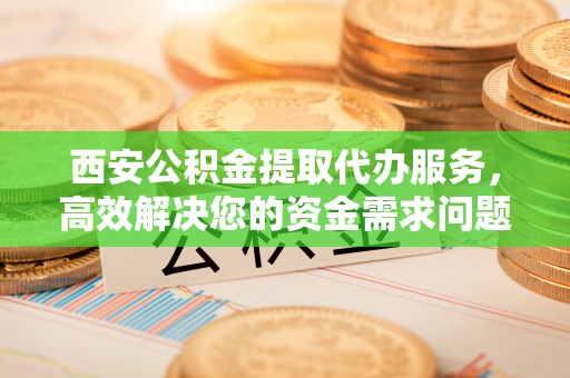 当雄西安公积金提取代办服务，高效解决您的资金需求问题