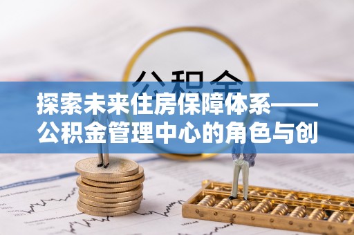 当雄探索未来住房保障体系——公积金管理中心的角色与创新