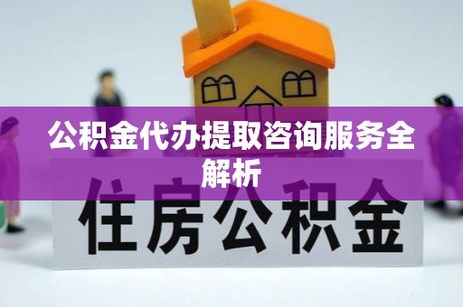 当雄公积金代办提取咨询服务全解析