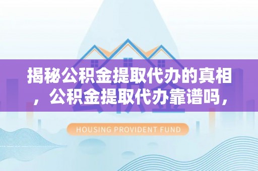 当雄揭秘公积金提取代办的真相，公积金提取代办靠谱吗，如何选择专业服务？