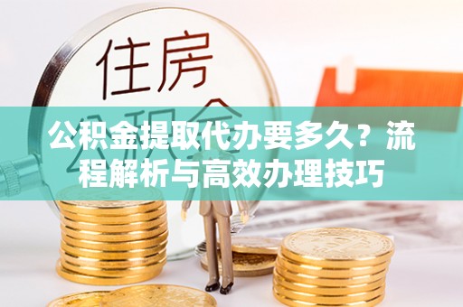 当雄公积金提取代办要多久？流程解析与高效办理技巧