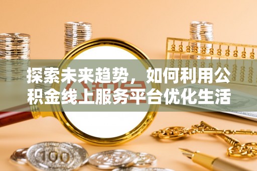 当雄探索未来趋势，如何利用公积金线上服务平台优化生活