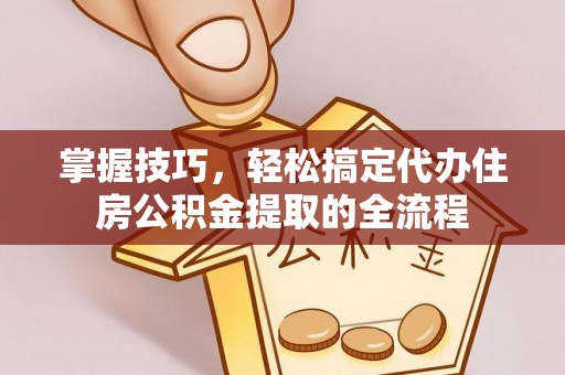 当雄掌握技巧，轻松搞定代办住房公积金提取的全流程