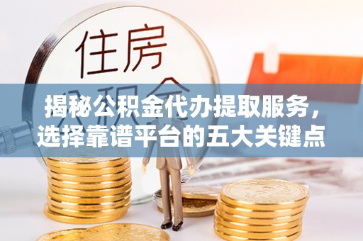 当雄揭秘公积金代办提取服务，选择靠谱平台的五大关键点