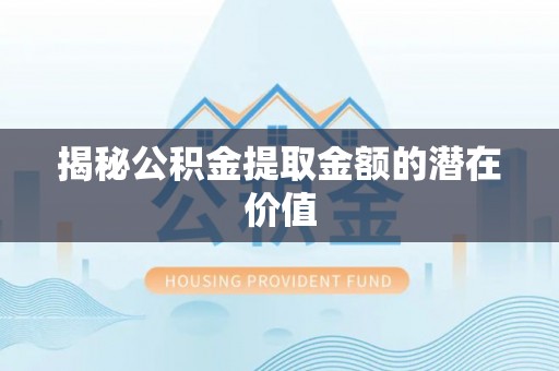 当雄揭秘公积金提取金额的潜在价值