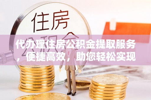 当雄代办理住房公积金提取服务，便捷高效，助您轻松实现资金规划