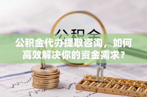 当雄公积金代办提取咨询，如何高效解决你的资金需求？