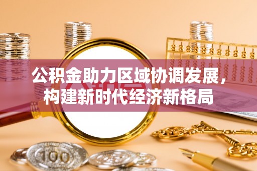 当雄公积金助力区域协调发展，构建新时代经济新格局