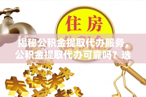 当雄揭秘公积金提取代办服务，公积金提取代办可靠吗？选择需谨慎