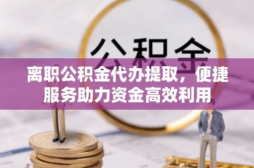 当雄离职公积金代办提取，便捷服务助力资金高效利用