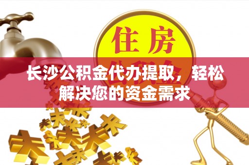 当雄长沙公积金代办提取，轻松解决您的资金需求