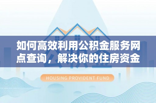 当雄如何高效利用公积金服务网点查询，解决你的住房资金难题