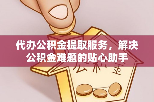 当雄代办公积金提取服务，解决公积金难题的贴心助手