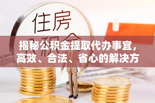 当雄揭秘公积金提取代办事宜，高效、合法、省心的解决方案