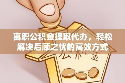 当雄离职公积金提取代办，轻松解决后顾之忧的高效方式
