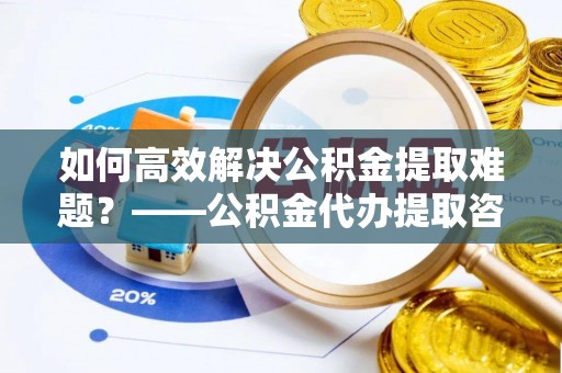 当雄如何高效解决公积金提取难题？——公积金代办提取咨询服务全解析