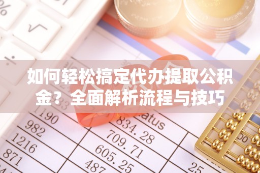 当雄如何轻松搞定代办提取公积金？全面解析流程与技巧