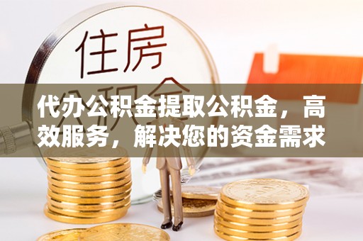 当雄代办公积金提取公积金，高效服务，解决您的资金需求