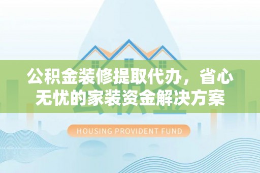 当雄公积金装修提取代办，省心无忧的家装资金解决方案