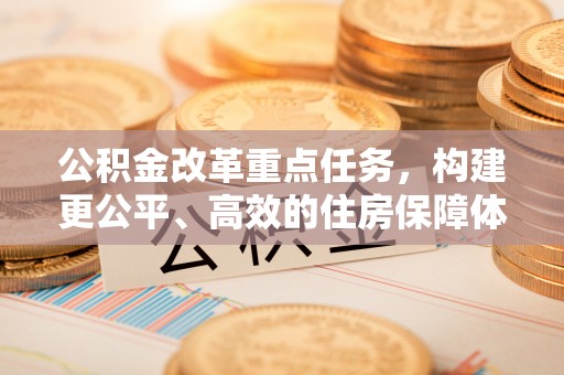 当雄公积金改革重点任务，构建更公平、高效的住房保障体系