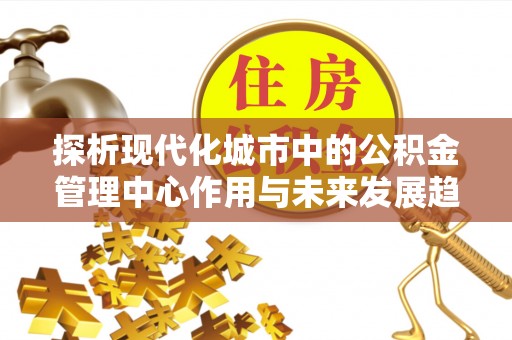当雄探析现代化城市中的公积金管理中心作用与未来发展趋势