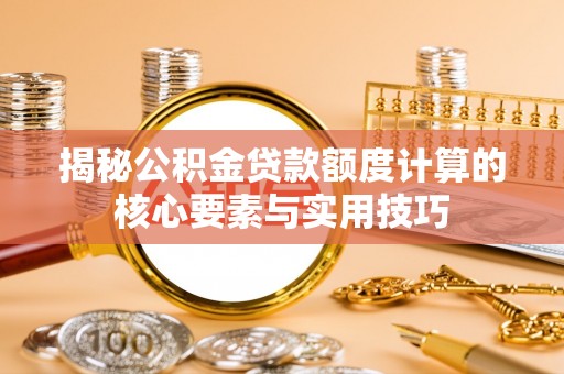 当雄揭秘公积金贷款额度计算的核心要素与实用技巧