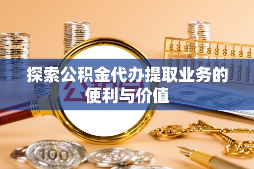 当雄探索公积金代办提取业务的便利与价值