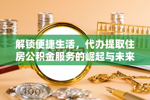 当雄解锁便捷生活，代办提取住房公积金服务的崛起与未来