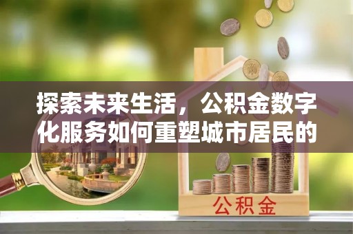 当雄探索未来生活，公积金数字化服务如何重塑城市居民的财务管理