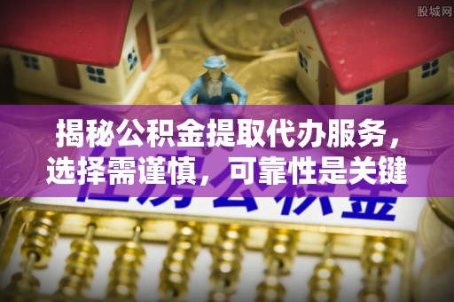 当雄揭秘公积金提取代办服务，选择需谨慎，可靠性是关键