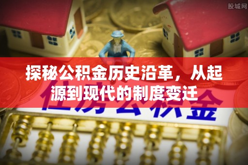 当雄探秘公积金历史沿革，从起源到现代的制度变迁