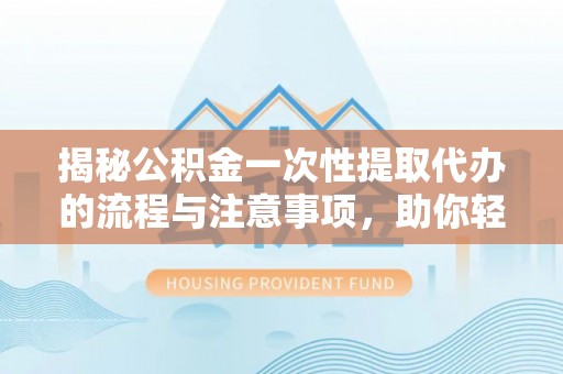 当雄揭秘公积金一次性提取代办的流程与注意事项，助你轻松搞定财务规划