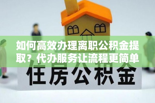 当雄如何高效办理离职公积金提取？代办服务让流程更简单